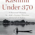 KASHMIR UNDER 370 : A Personal History by J&K’s Former Director General of Police
